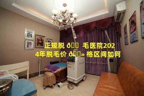 正规脱 🐠 毛医院2024年脱毛价 🌻 格区间如何